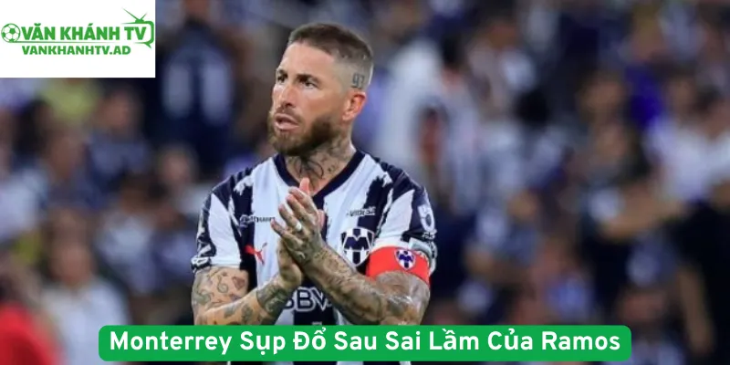 Monterrey Sụp Đổ Sau Sai Lầm Của Ramos