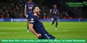 Nhận Định PSG vs Marseille - Cuộc Chiến Sức Mạnh Tại Stade Vélodrome